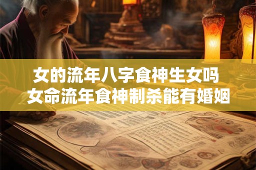 女的流年八字食神生女吗 女命流年食神制杀能有婚姻吗