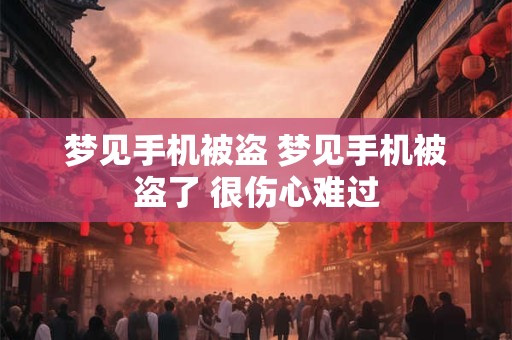 梦见手机被盗 梦见手机被盗了 很伤心难过