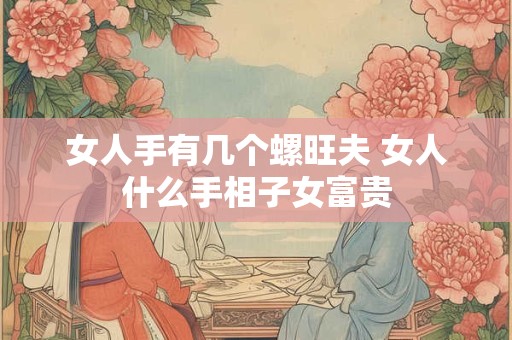 女人手有几个螺旺夫 女人什么手相子女富贵