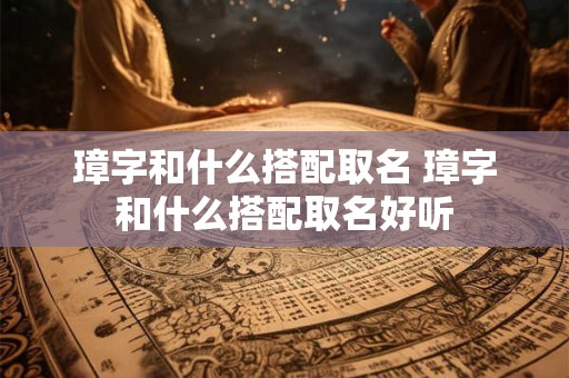 璋字和什么搭配取名 璋字和什么搭配取名好听