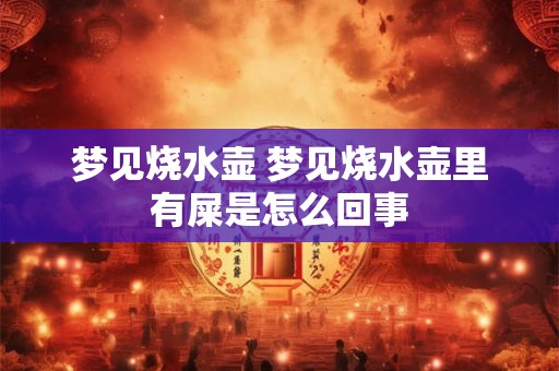 梦见烧水壶 梦见烧水壶里有屎是怎么回事