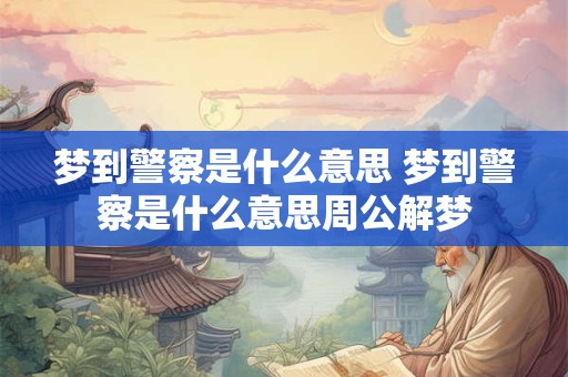 梦到警察是什么意思 梦到警察是什么意思周公解梦