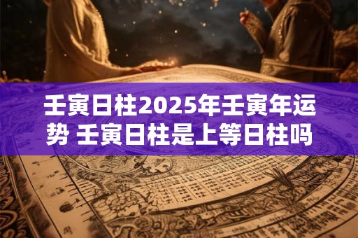 壬寅日柱2025年壬寅年运势 壬寅日柱是上等日柱吗