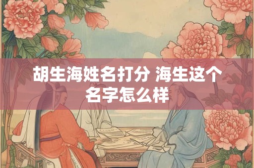 胡生海姓名打分 海生这个名字怎么样