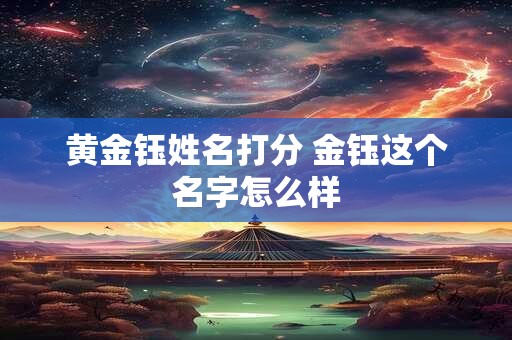 黄金钰姓名打分 金钰这个名字怎么样 黄金钰姓名打分 金钰这个名字怎么样