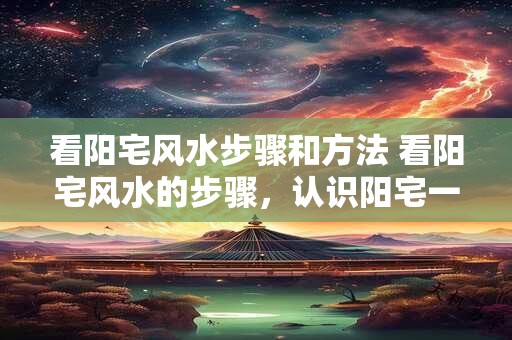 看阳宅风水步骤和方法 看阳宅风水的步骤，认识阳宅一步到位
