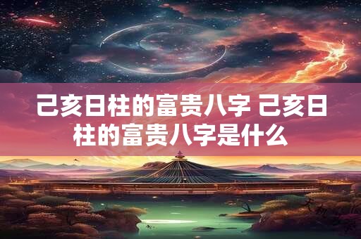 己亥日柱的富贵八字 己亥日柱的富贵八字是什么