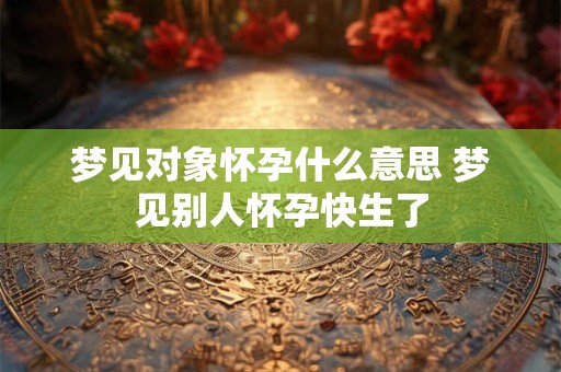 梦见对象怀孕什么意思 梦见别人怀孕快生了