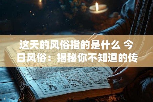 这天的风俗指的是什么 今日风俗:揭秘你不知道的传统习俗 这天的风俗指的是什么 今日风俗:揭秘你不知道的传统习俗