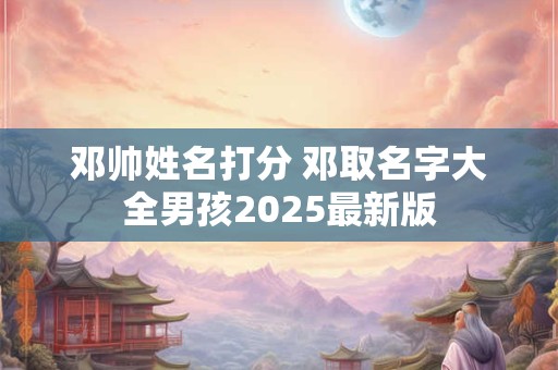 邓帅姓名打分 邓取名字大全男孩2025最新版