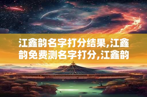 江鑫韵名字打分结果,江鑫韵免费测名字打分,江鑫韵周易免费测名字打分