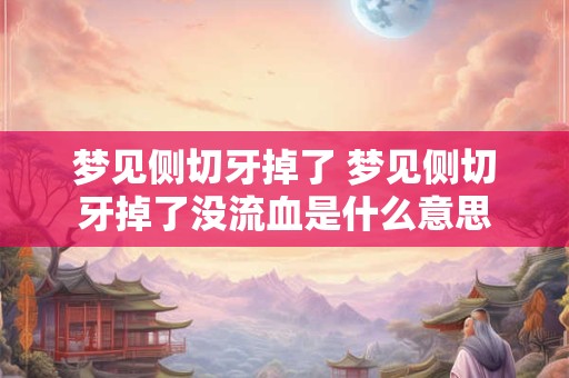 梦见侧切牙掉了 梦见侧切牙掉了没流血是什么意思