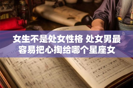 女生不是处女性格 处女男最容易把心掏给哪个星座女