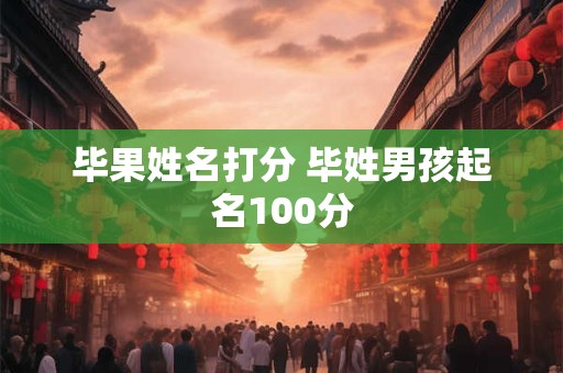 毕果姓名打分 毕姓男孩起名100分