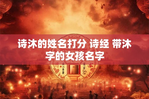 诗沐的姓名打分 诗经 带沐字的女孩名字