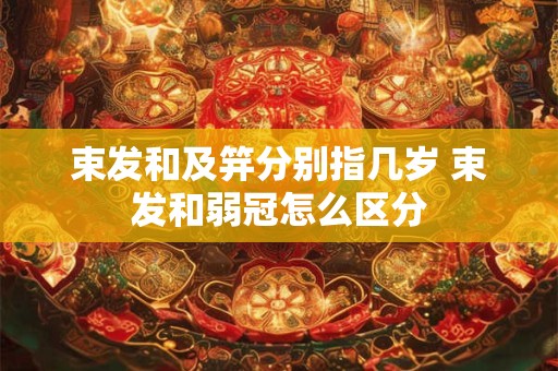 束发和及笄分别指几岁 束发和弱冠怎么区分