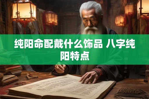 纯阳命配戴什么饰品 八字纯阳特点