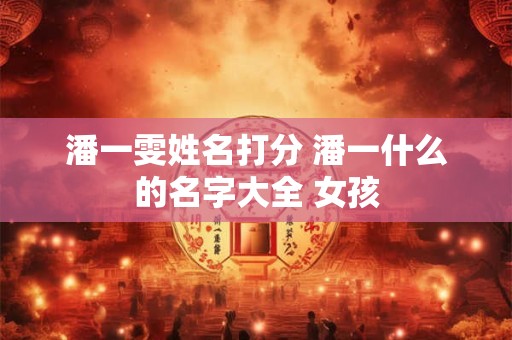 潘一雯姓名打分 潘一什么的名字大全 女孩