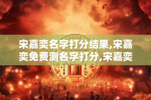 宋嘉奕名字打分结果,宋嘉奕免费测名字打分,宋嘉奕周易免费测名字打分