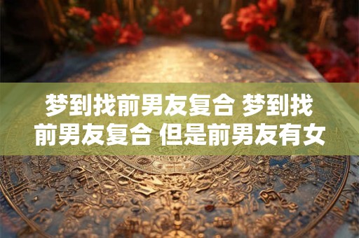 梦到找前男友复合 梦到找前男友复合 但是前男友有女朋友拒绝了
