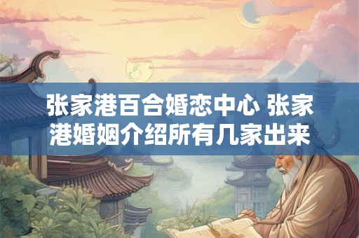 张家港百合婚恋中心 张家港婚姻介绍所有几家出来