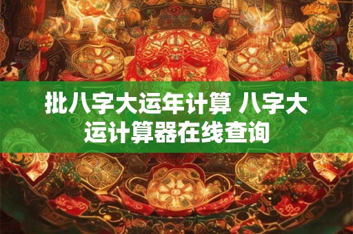 批八字大运年计算 八字大运计算器在线查询