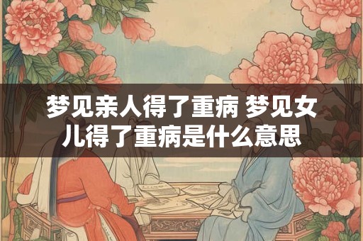 梦见亲人得了重病 梦见女儿得了重病是什么意思