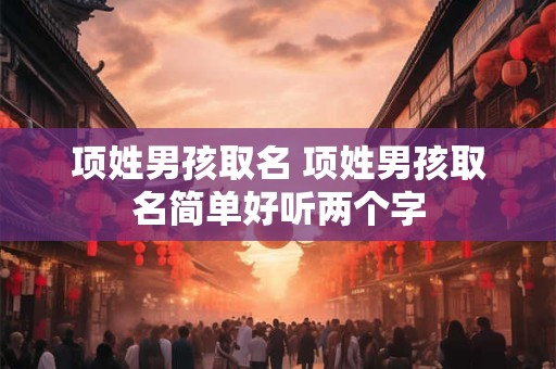项姓男孩取名 项姓男孩取名简单好听两个字