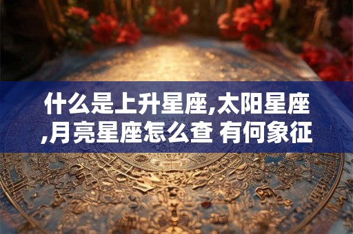 什么是上升星座,太阳星座,月亮星座怎么查 有何象征意义