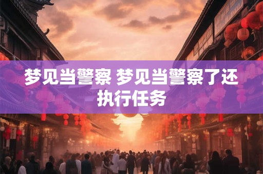 梦见当警察 梦见当警察了还执行任务