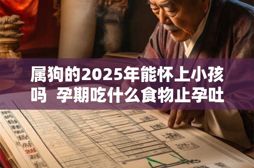 属狗的2025年能怀上小孩吗  孕期吃什么食物止孕吐