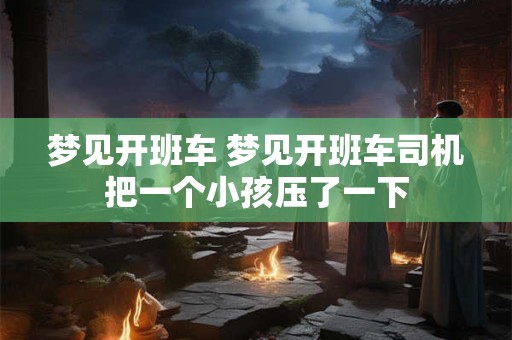 梦见开班车 梦见开班车司机把一个小孩压了一下
