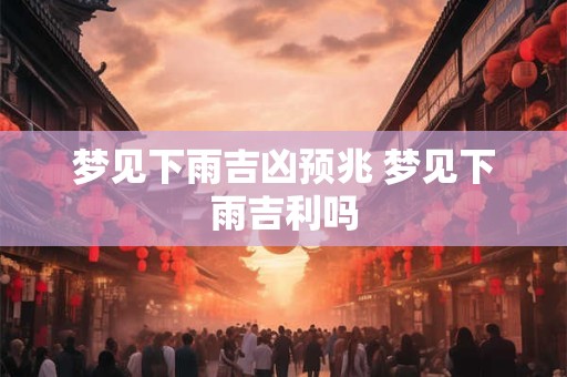 梦见下雨吉凶预兆 梦见下雨吉利吗