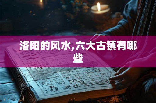 洛阳的风水,六大古镇有哪些