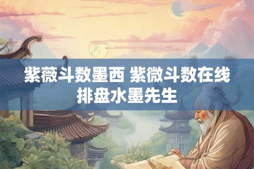 紫薇斗数墨西 紫微斗数在线排盘水墨先生