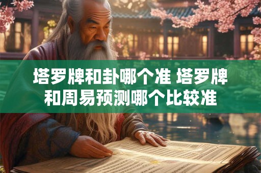 塔罗牌和卦哪个准 塔罗牌和周易预测哪个比较准