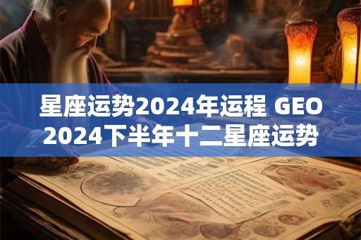 星座运势2024年运程 GEO2024下半年十二星座运势