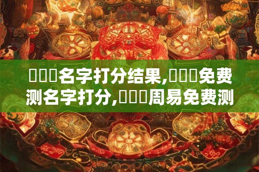 陳華強名字打分结果,陳華強免费测名字打分,陳華強周易免费测名字打分