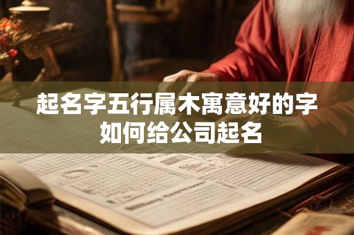 起名字五行属木寓意好的字 如何给公司起名