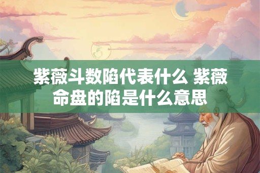 紫薇斗数陷代表什么 紫薇命盘的陷是什么意思