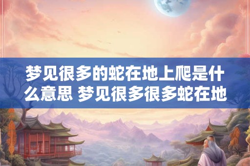 梦见很多的蛇在地上爬是什么意思 梦见很多很多蛇在地上爬是什么意思