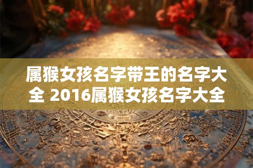 属猴女孩名字带王的名字大全 2016属猴女孩名字大全