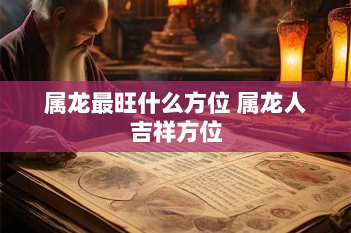 属龙最旺什么方位 属龙人吉祥方位