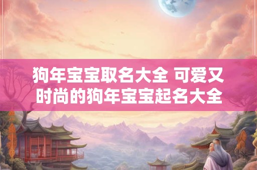 狗年宝宝取名大全 可爱又时尚的狗年宝宝起名大全