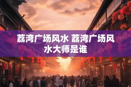 荔湾广场风水 荔湾广场风水大师是谁