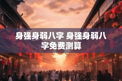 身强身弱八字 身强身弱八字免费测算