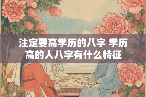注定要高学历的八字 学历高的人八字有什么特征