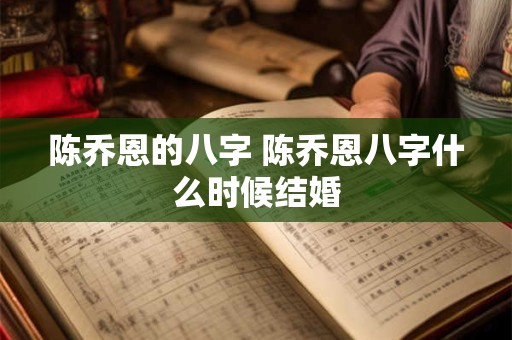 陈乔恩的八字 陈乔恩八字什么时候结婚