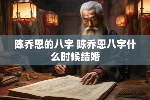 陈乔恩的八字 陈乔恩八字什么时候结婚