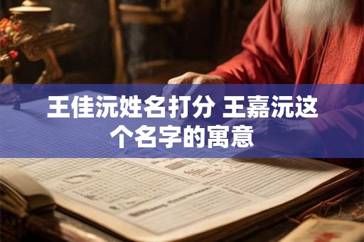 王佳沅姓名打分 王嘉沅这个名字的寓意